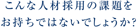 こんな人材採用の課題をお持ちではないでしょうか？